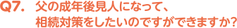 Q7. 父の成年後見人になって、相続対策をしたいのですができますか？