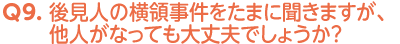 Q9. 後見人の横領事件をたまに聞きますが、他人がなっても大丈夫でしょうか？