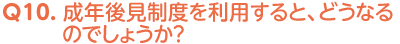 Q10. 成年後見制度を利用すると、どうなるのでしょうか？