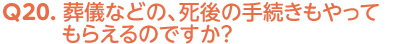 Q20. 葬儀などの、死後の手続きもやってもらえるのですか？