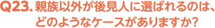 Q23. 親族以外が後見人に選ばれるのは、どのようなケースがありますか？