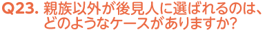 Q23. 親族以外が後見人に選ばれるのは、どのようなケースがありますか？