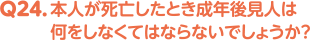 Q24. 本人が死亡したとき成年後見人は何をしなくてはならないでしょうか？
