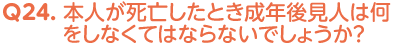 Q24. 本人が死亡したとき成年後見人は何をしなくてはならないでしょうか？