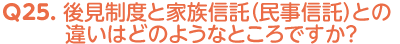 Q25. 後見制度と家族信託（民事信託）との違いはどのようなところですか？