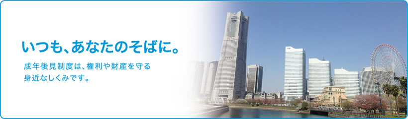 いつも、あなたのそばに。成年後見制度は、権利や財産を守る身近なしくみです。